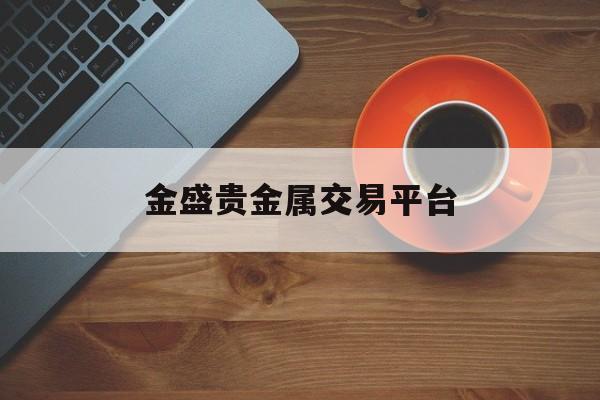 金盛贵金属交易平台(金盛贵金属交易平台在国内合法吗)